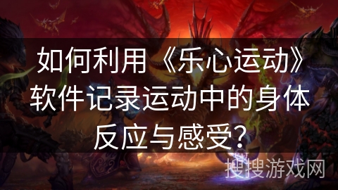 如何利用《乐心运动》软件记录运动中的身体反应与感受？