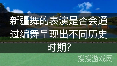 新疆舞的表演是否会通过编舞呈现出不同历史时期？