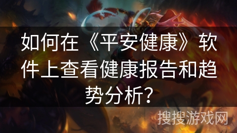 如何在《平安健康》软件上查看健康报告和趋势分析? 如何在《平安健康》软件上查看健康报告和趋势分析?