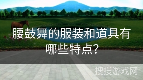 腰鼓舞的服装和道具有哪些特点？