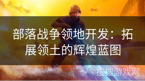 部落战争领地开发：拓展领土的辉煌蓝图