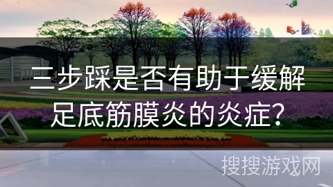 三步踩是否有助于缓解足底筋膜炎的炎症？