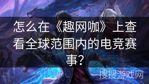 怎么在《趣网咖》上查看全球范围内的电竞赛事? 怎么在《趣网咖》上查看全球范围内的电竞赛事?
