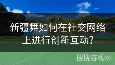 新疆舞如何在社交网络上进行创新互动？