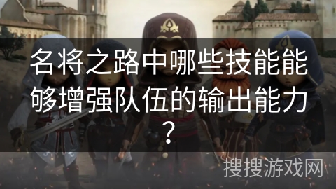 名将之路中哪些技能能够增强队伍的输出能力? 名将之路中哪些技能能够增强队伍的输出能力?