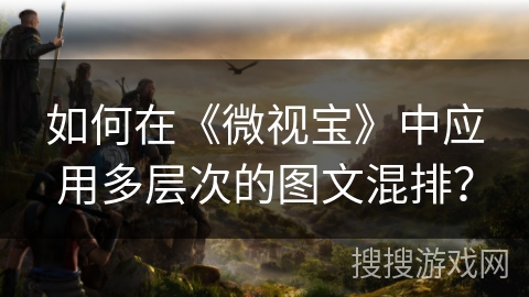 如何在《微视宝》中应用多层次的图文混排? 如何在《微视宝》中应用多层次的图文混排?