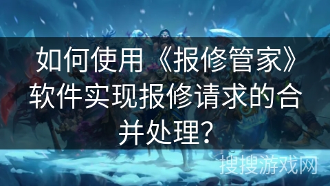 如何使用《报修管家》软件实现报修请求的合并处理? 如何使用《报修管家》软件实现报修请求的合并处理?