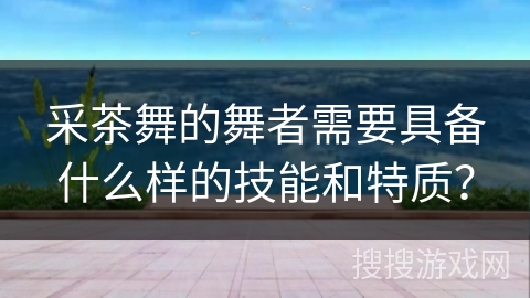 采茶舞的舞者需要具备什么样的技能和特质？