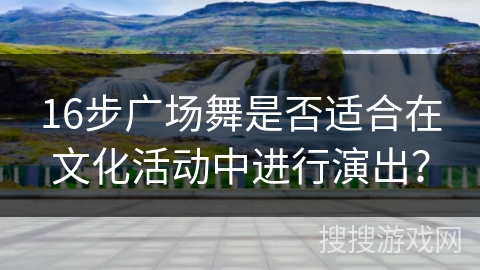 16步广场舞是否适合在文化活动中进行演出？
