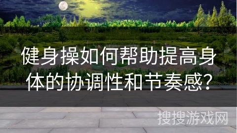 健身操如何帮助提高身体的协调性和节奏感？