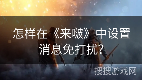 怎样在《来啵》中设置消息免打扰？