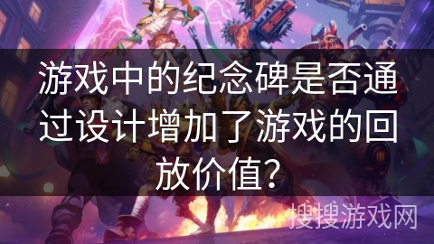游戏中的纪念碑是否通过设计增加了游戏的回放价值? 游戏中的纪念碑是否通过设计增加了游戏的回放价值?