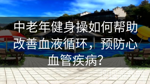 中老年健身操如何帮助改善血液循环，预防心血管疾病？