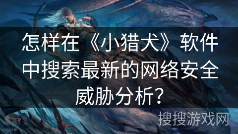 怎样在《小猎犬》软件中搜索最新的网络安全威胁分析? 怎样在《小猎犬》软件中搜索最新的网络安全威胁分析?