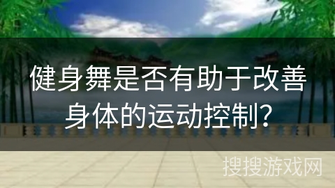 健身舞是否有助于改善身体的运动控制？