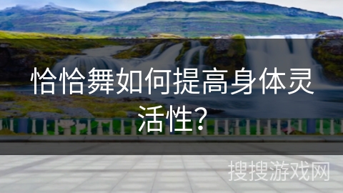 恰恰舞如何提高身体灵活性？