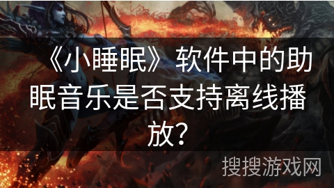 《小睡眠》软件中的助眠音乐是否支持离线播放? 《小睡眠》软件中的助眠音乐是否支持离线播放?