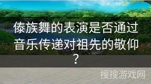 傣族舞的表演是否通过音乐传递对祖先的敬仰？