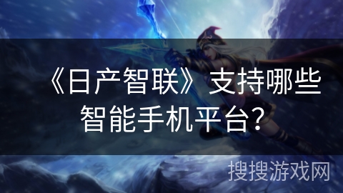 《日产智联》支持哪些智能手机平台？