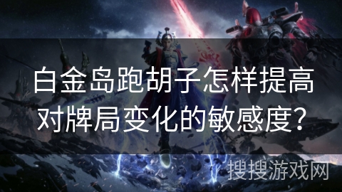 白金岛跑胡子怎样提高对牌局变化的敏感度? 白金岛跑胡子怎样提高对牌局变化的敏感度?