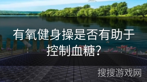 有氧健身操是否有助于控制血糖？