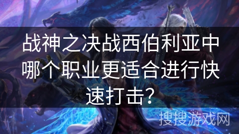 战神之决战西伯利亚中哪个职业更适合进行快速打击? 战神之决战西伯利亚中哪个职业更适合进行快速打击?