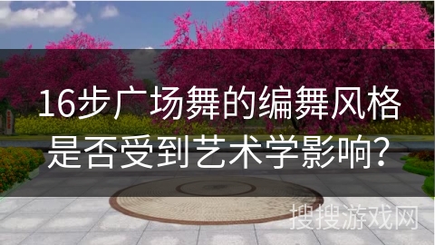 16步广场舞的编舞风格是否受到艺术学影响？