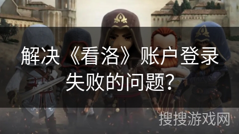 解决《看洛》账户登录失败的问题？