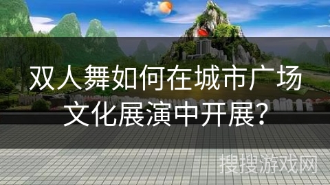 双人舞如何在城市广场文化展演中开展？