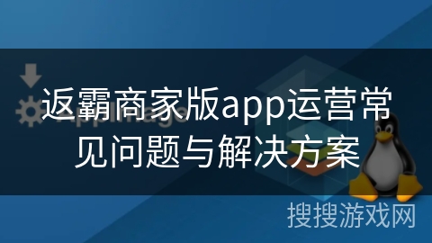 返霸商家版app运营常见问题与解决方案 返霸商家版app运营常见问题与解决方案