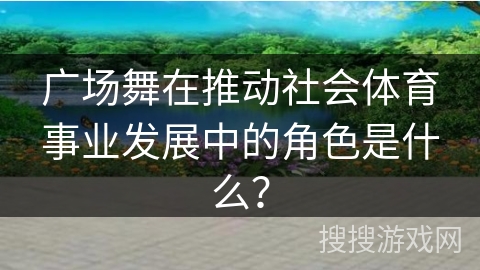广场舞在推动社会体育事业发展中的角色是什么？