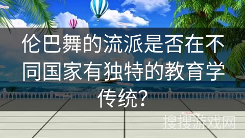 伦巴舞的流派是否在不同国家有独特的教育学传统？