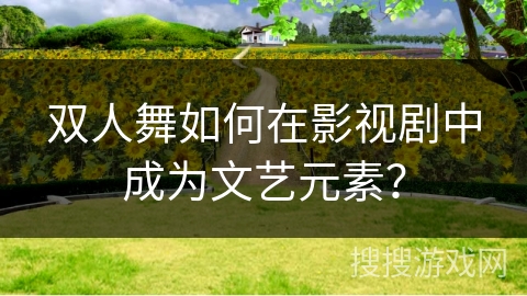 双人舞如何在影视剧中成为文艺元素？