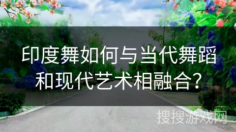印度舞如何与当代舞蹈和现代艺术相融合？
