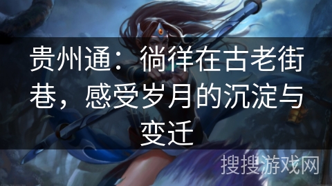 贵州通:徜徉在古老街巷,感受岁月的沉淀与变迁 贵州通:徜徉在古老街巷,感受岁月的沉淀与变迁