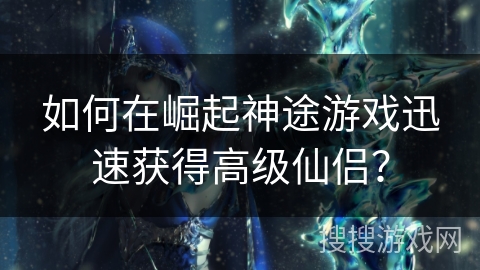 如何在崛起神途游戏迅速获得高级仙侣？