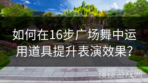 如何在16步广场舞中运用道具提升表演效果？