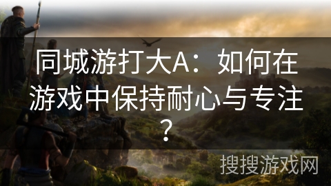 同城游打大A：如何在游戏中保持耐心与专注？