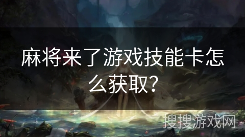 麻将来了游戏技能卡怎么获取? 麻将来了游戏技能卡怎么获取?