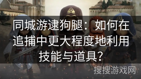 同城游逮狗腿：如何在追捕中更大程度地利用技能与道具？