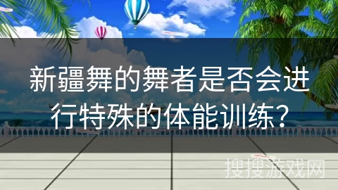新疆舞的舞者是否会进行特殊的体能训练？