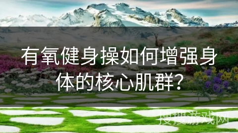 有氧健身操如何增强身体的核心肌群？