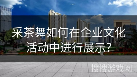 采茶舞如何在企业文化活动中进行展示？