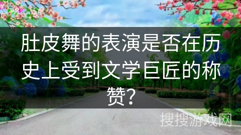 肚皮舞的表演是否在历史上受到文学巨匠的称赞？