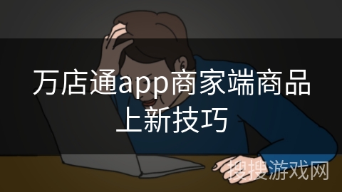 万店通app商家端商品上新技巧 万店通app商家端商品上新技巧