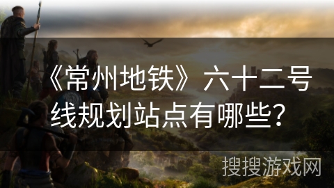 《常州地铁》六十二号线规划站点有哪些? 《常州地铁》六十二号线规划站点有哪些?