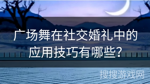 广场舞在社交婚礼中的应用技巧有哪些？