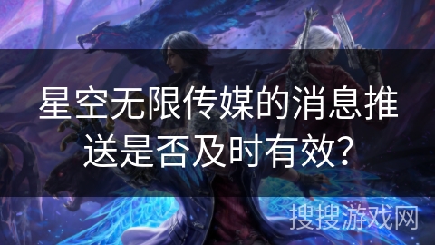 星空无限传媒的消息推送是否及时有效? 星空无限传媒的消息推送是否及时有效?