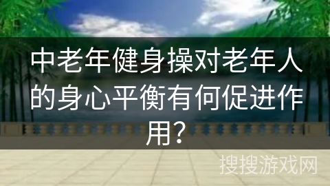 中老年健身操对老年人的身心平衡有何促进作用？