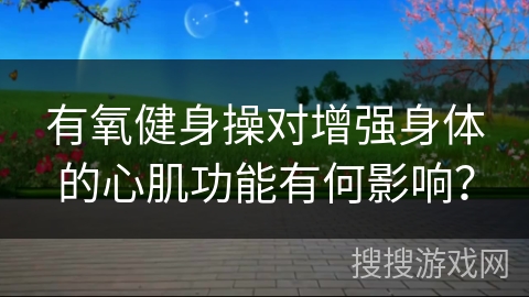 有氧健身操对增强身体的心肌功能有何影响？